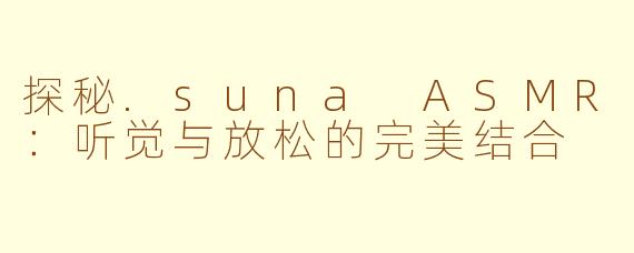 探秘.suna ASMR：听觉与放松的完美结合
