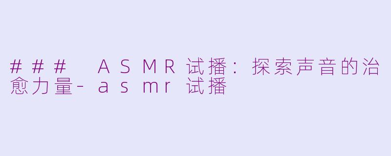 ### ASMR试播：探索声音的治愈力量-asmr试播