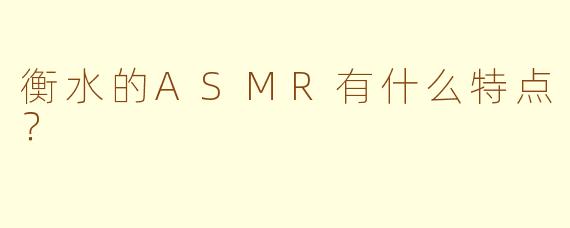 衡水的ASMR有什么特点？  