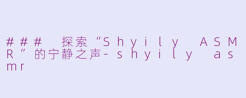 ### 探索“Shyily ASMR”的宁静之声-shyily asmr