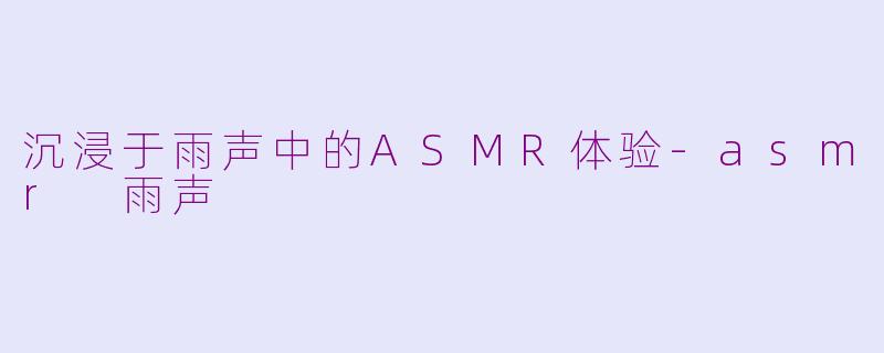 沉浸于雨声中的ASMR体验-asmr 雨声