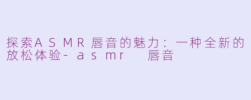 探索ASMR唇音的魅力：一种全新的放松体验-asmr 唇音