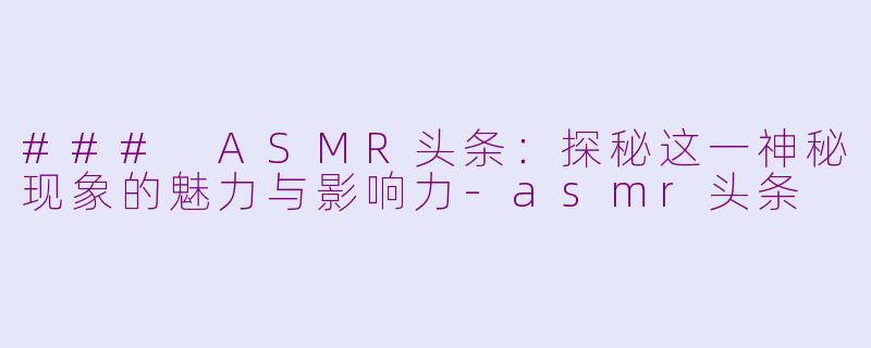 ### ASMR头条：探秘这一神秘现象的魅力与影响力-asmr头条