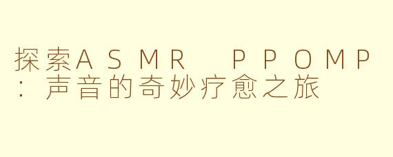 探索ASMR PPOMP:声音的奇妙疗愈之旅