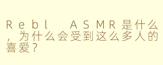 Rebl ASMR是什么，为什么会受到这么多人的喜爱？