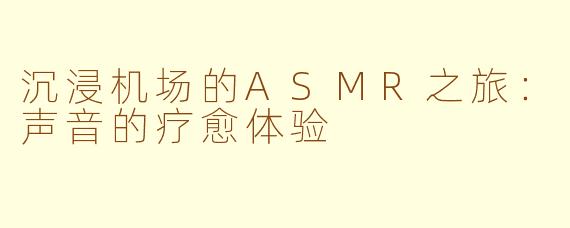 沉浸机场的ASMR之旅：声音的疗愈体验