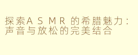 探索ASMR的希腊魅力：声音与放松的完美结合