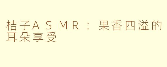 桔子ASMR：果香四溢的耳朵享受