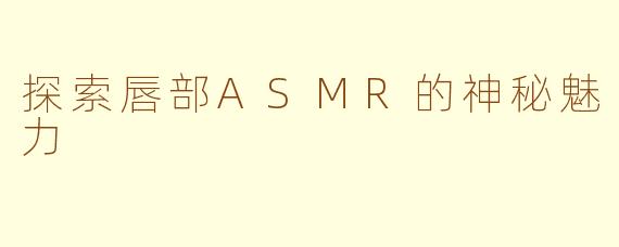 探索唇部ASMR的神秘魅力