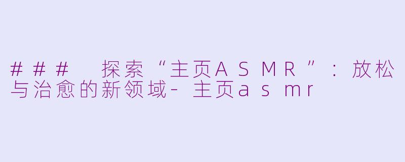 ### 探索“主页ASMR”：放松与治愈的新领域-主页asmr