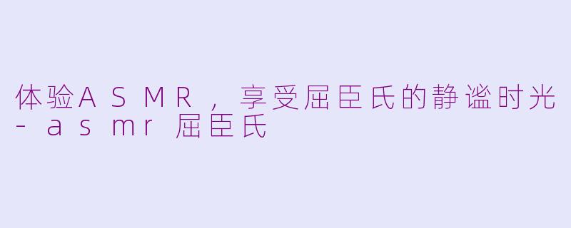 体验ASMR，享受屈臣氏的静谧时光-asmr屈臣氏