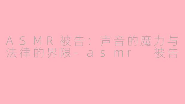 ASMR被告：声音的魔力与法律的界限-asmr 被告
