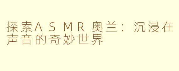 探索ASMR奥兰：沉浸在声音的奇妙世界