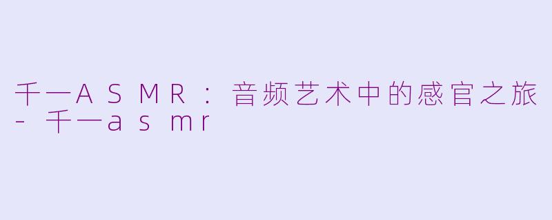 千一ASMR：音频艺术中的感官之旅-千一asmr
