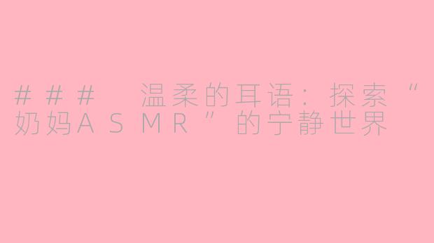 ### 温柔的耳语：探索“奶妈ASMR”的宁静世界