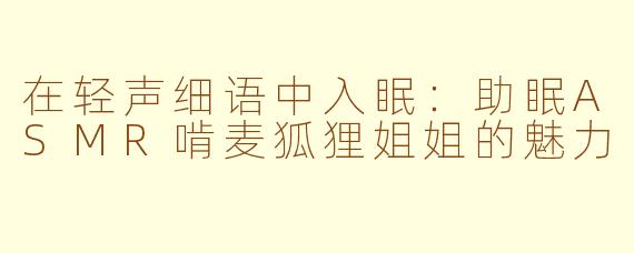 在轻声细语中入眠：助眠ASMR啃麦狐狸姐姐的魅力