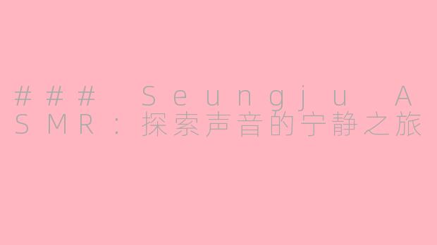 ### Seungju ASMR：探索声音的宁静之旅