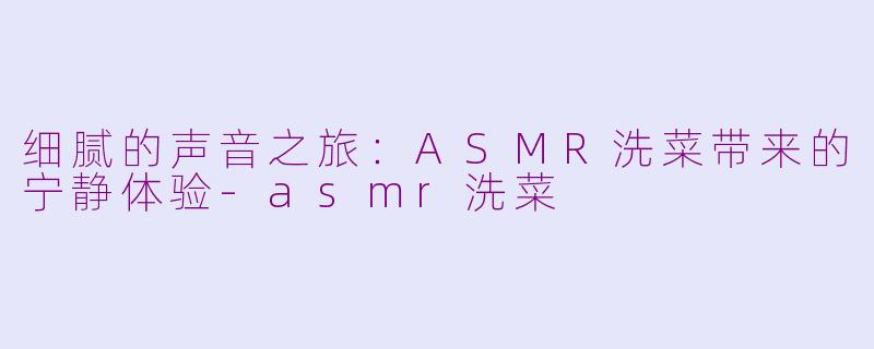 细腻的声音之旅：ASMR洗菜带来的宁静体验-asmr洗菜