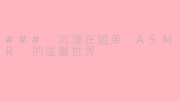 ### 沉浸在姐弟 ASMR 的温馨世界