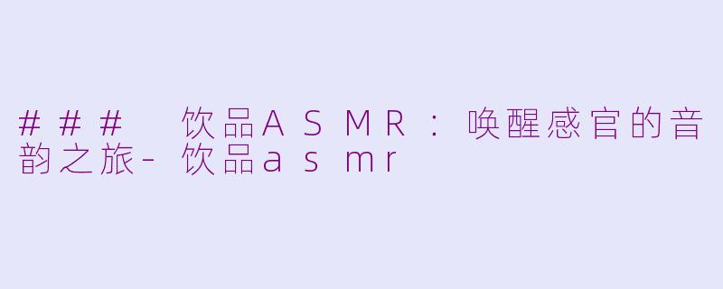 ### 饮品ASMR：唤醒感官的音韵之旅-饮品asmr