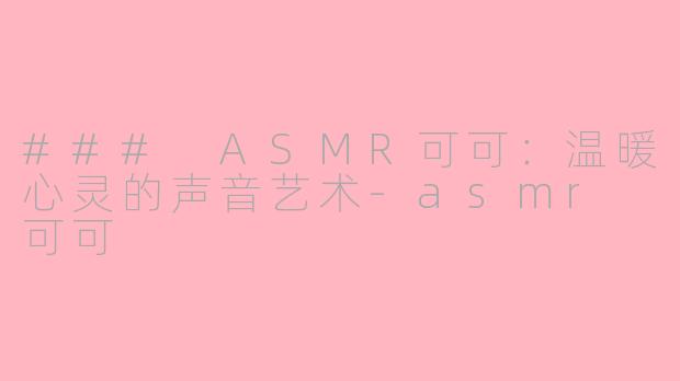 ### ASMR可可：温暖心灵的声音艺术-asmr 可可