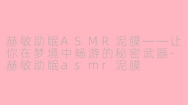 赫敏助眠ASMR泥膜——让你在梦境中畅游的秘密武器-赫敏助眠asmr泥膜