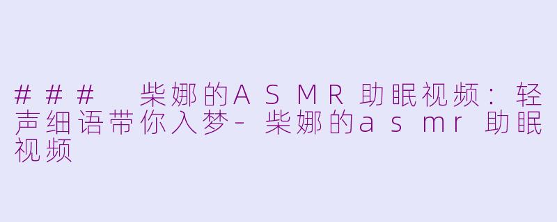### 柴娜的ASMR助眠视频:轻声细语带你入梦