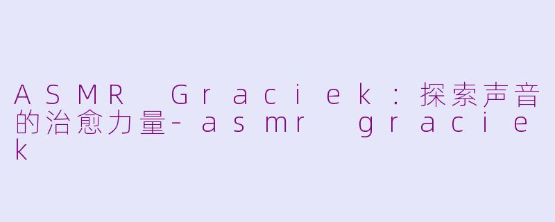 ASMR Graciek：探索声音的治愈力量-asmr graciek