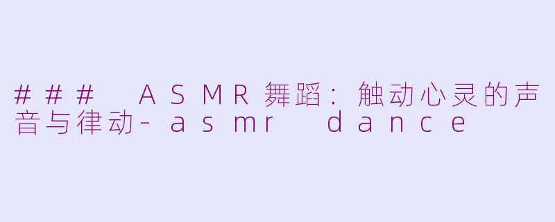 ### ASMR舞蹈：触动心灵的声音与律动-asmr dance