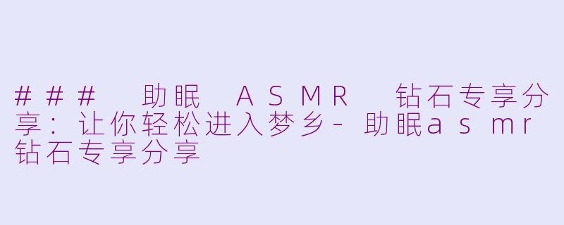 ### 助眠 ASMR 钻石专享分享：让你轻松进入梦乡-助眠asmr钻石专享分享