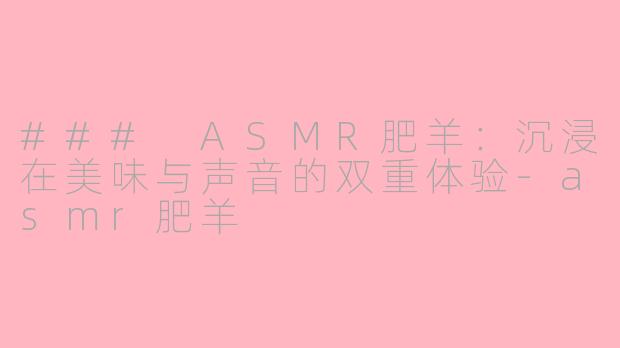 ### ASMR肥羊：沉浸在美味与声音的双重体验-asmr肥羊