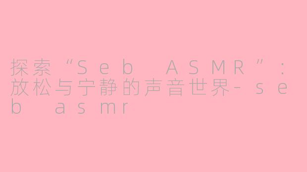 探索“Seb ASMR”：放松与宁静的声音世界-seb asmr