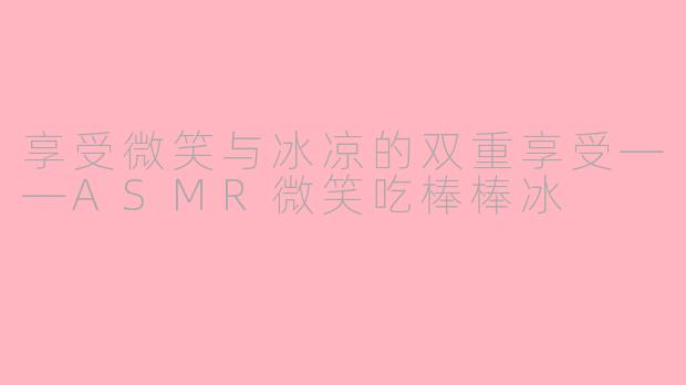 享受微笑与冰凉的双重享受——ASMR微笑吃棒棒冰