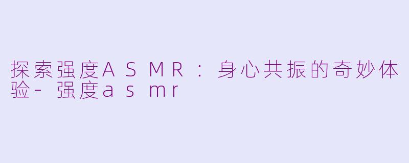 探索强度ASMR：身心共振的奇妙体验-强度asmr