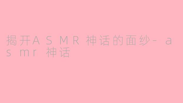 揭开ASMR神话的面纱-asmr神话