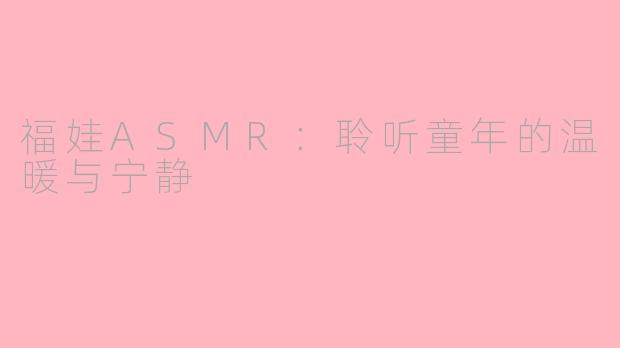 福娃ASMR：聆听童年的温暖与宁静