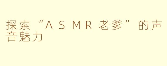 探索“ASMR老爹”的声音魅力