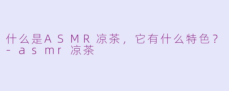 什么是ASMR凉茶，它有什么特色？-asmr凉茶