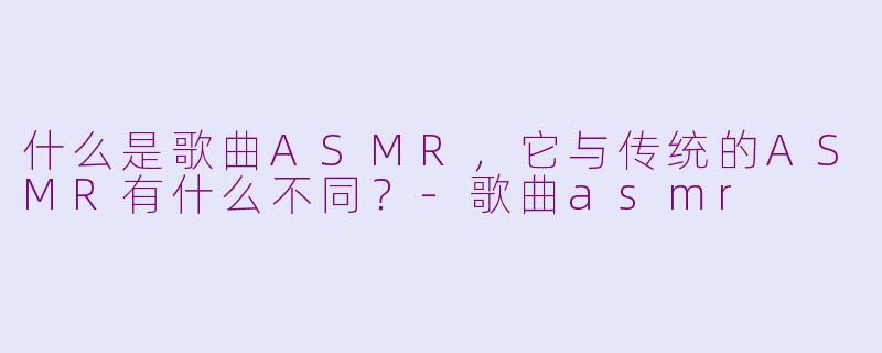 什么是歌曲ASMR，它与传统的ASMR有什么不同？-歌曲asmr