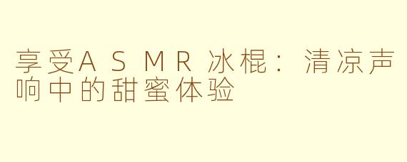 享受ASMR冰棍：清凉声响中的甜蜜体验