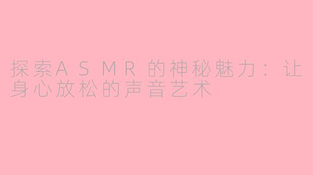 探索ASMR的神秘魅力：让身心放松的声音艺术