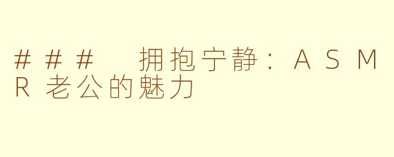 ### 拥抱宁静：ASMR老公的魅力
