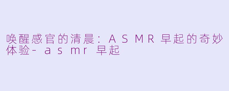 唤醒感官的清晨：ASMR早起的奇妙体验-asmr早起