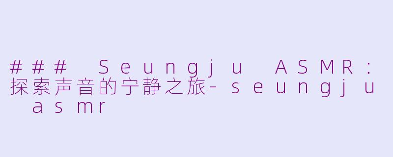 ### Seungju ASMR：探索声音的宁静之旅-seungju asmr