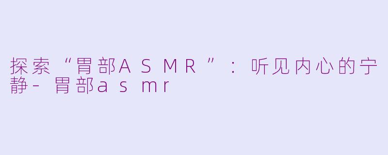 探索“胃部ASMR”：听见内心的宁静-胃部asmr
