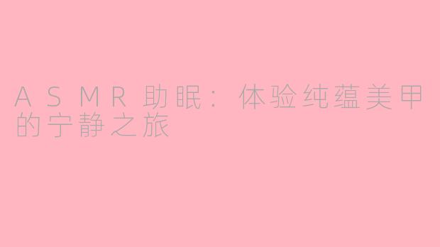 ASMR助眠：体验纯蕴美甲的宁静之旅