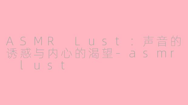 ASMR Lust：声音的诱惑与内心的渴望-asmr lust