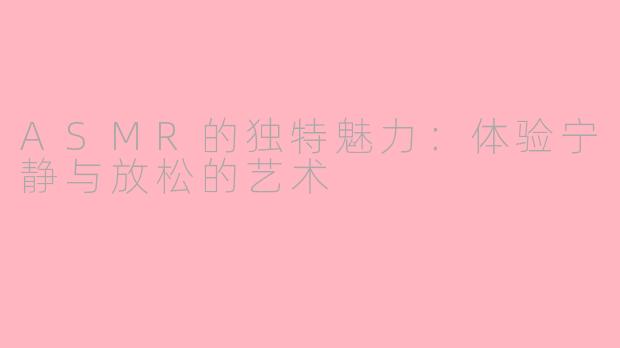 ASMR的独特魅力：体验宁静与放松的艺术
