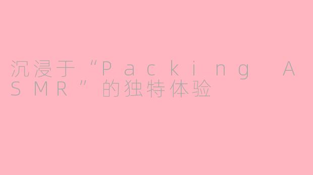 沉浸于“Packing ASMR”的独特体验