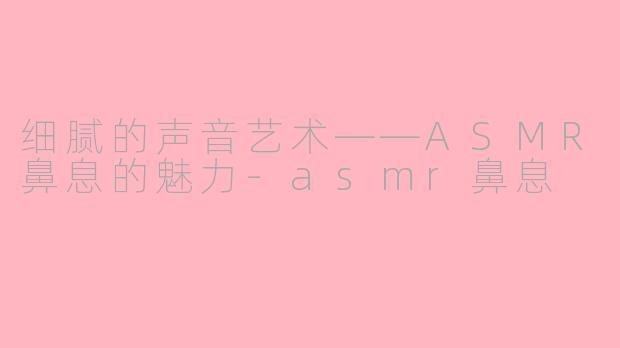 细腻的声音艺术——ASMR鼻息的魅力-asmr鼻息